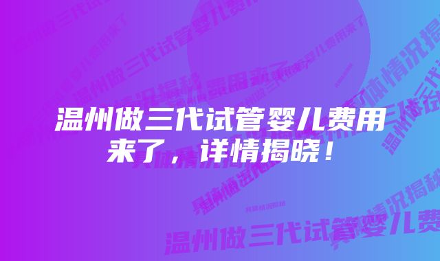 温州做三代试管婴儿费用来了，详情揭晓！