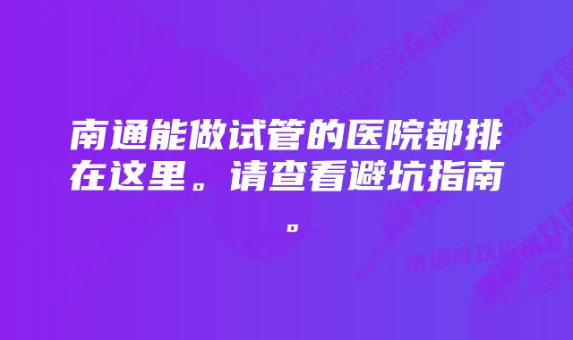 南通能做试管的医院都排在这里。请查看避坑指南。