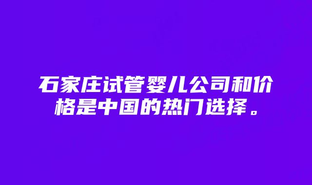 石家庄试管婴儿公司和价格是中国的热门选择。