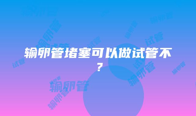 输卵管堵塞可以做试管不？