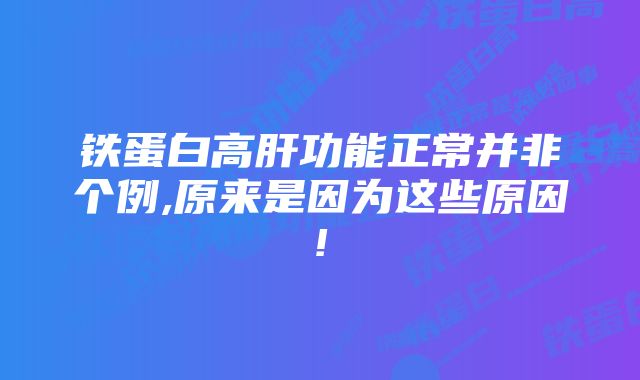 铁蛋白高肝功能正常并非个例,原来是因为这些原因!