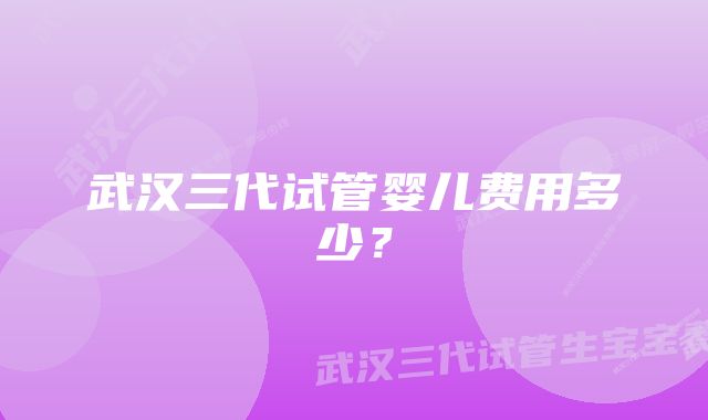 武汉三代试管婴儿费用多少？