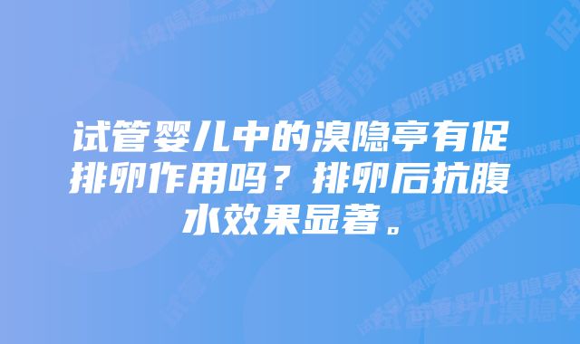 试管婴儿中的溴隐亭有促排卵作用吗？排卵后抗腹水效果显著。