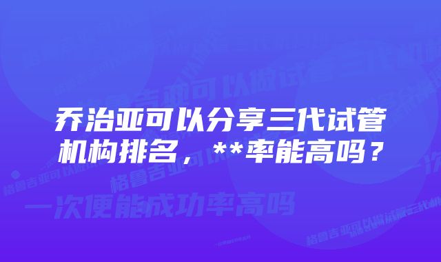 乔治亚可以分享三代试管机构排名，**率能高吗？