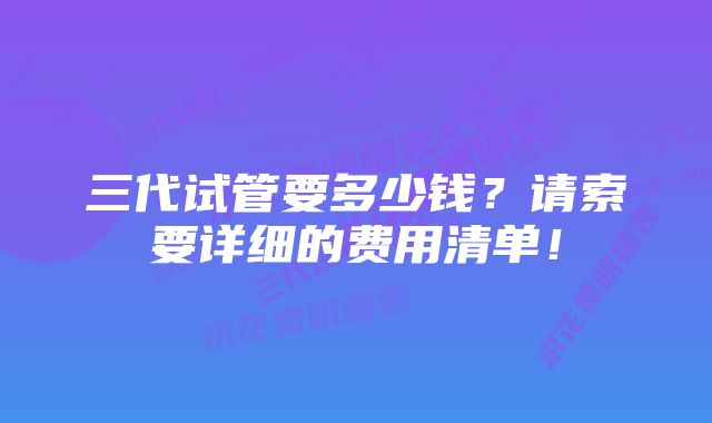 三代试管要多少钱？请索要详细的费用清单！