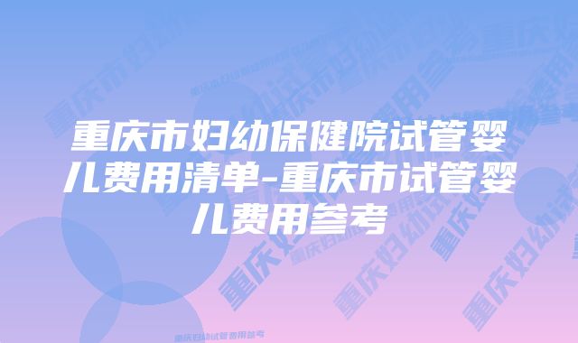 重庆市妇幼保健院试管婴儿费用清单-重庆市试管婴儿费用参考