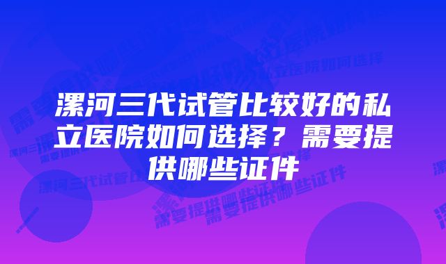 漯河三代试管比较好的私立医院如何选择？需要提供哪些证件