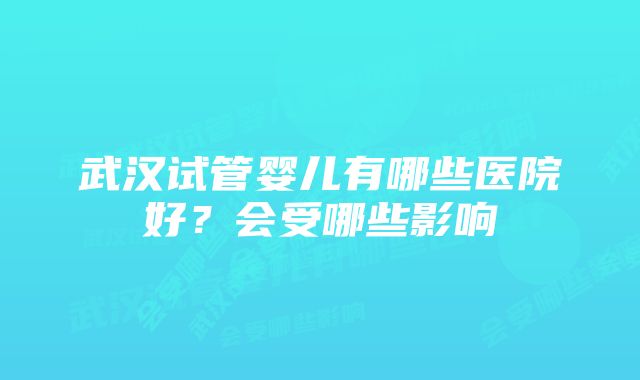 武汉试管婴儿有哪些医院好？会受哪些影响