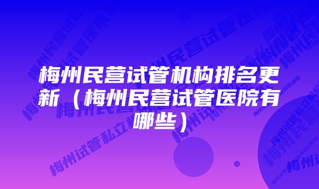 梅州民营试管机构排名更新（梅州民营试管医院有哪些）