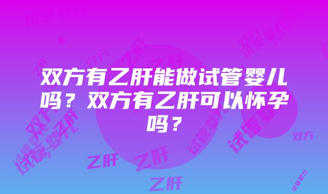 双方有乙肝能做试管婴儿吗？双方有乙肝可以怀孕吗？