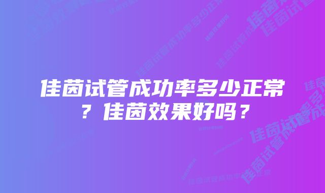 佳茵试管成功率多少正常？佳茵效果好吗？