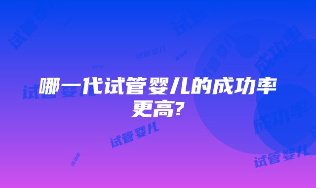 哪一代试管婴儿的成功率更高?