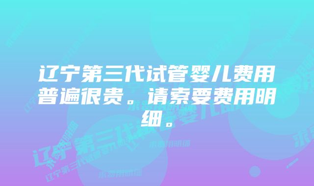 辽宁第三代试管婴儿费用普遍很贵。请索要费用明细。