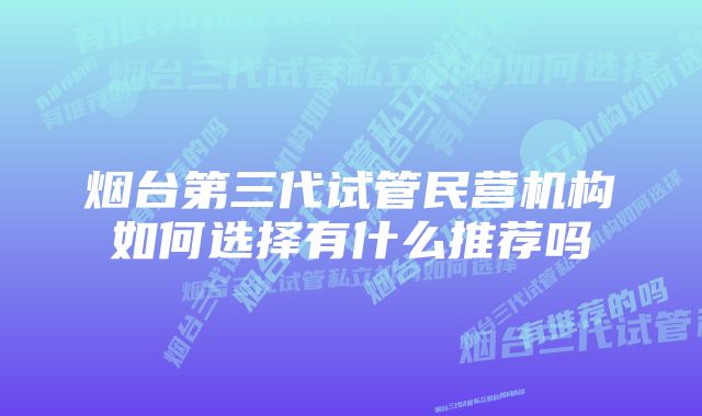 烟台第三代试管民营机构如何选择有什么推荐吗