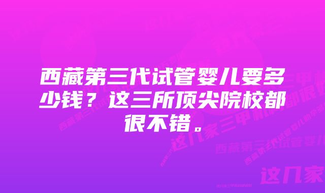 西藏第三代试管婴儿要多少钱？这三所顶尖院校都很不错。