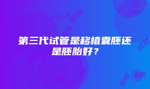 第三代试管是移植囊胚还是胚胎好？