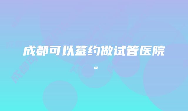 成都可以签约做试管医院。