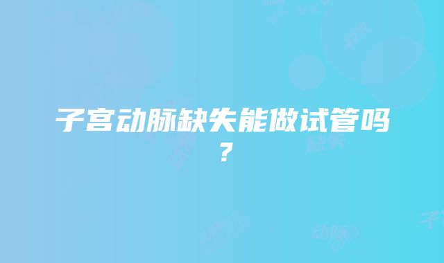 子宫动脉缺失能做试管吗？