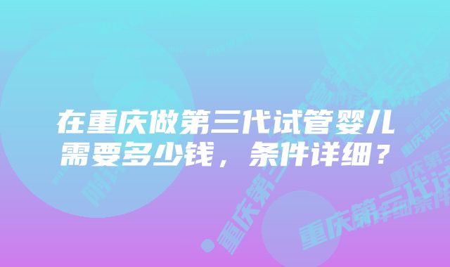 在重庆做第三代试管婴儿需要多少钱，条件详细？