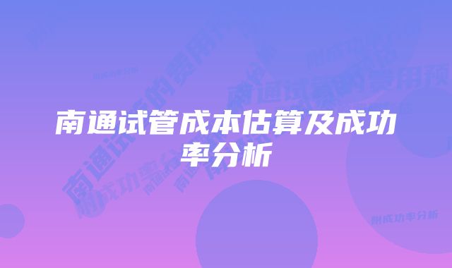 南通试管成本估算及成功率分析