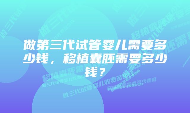 做第三代试管婴儿需要多少钱，移植囊胚需要多少钱？