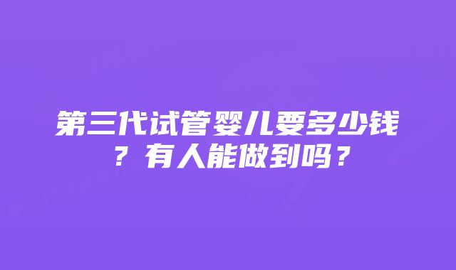 第三代试管婴儿要多少钱？有人能做到吗？