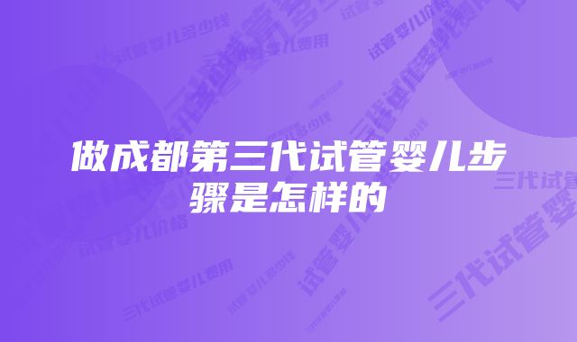 做成都第三代试管婴儿步骤是怎样的