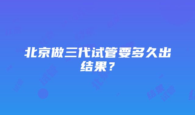 北京做三代试管要多久出结果？