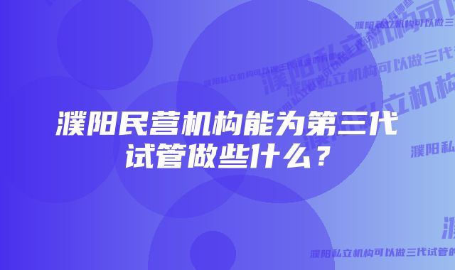 濮阳民营机构能为第三代试管做些什么？