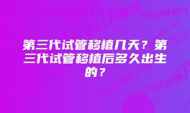 第三代试管移植几天？第三代试管移植后多久出生的？