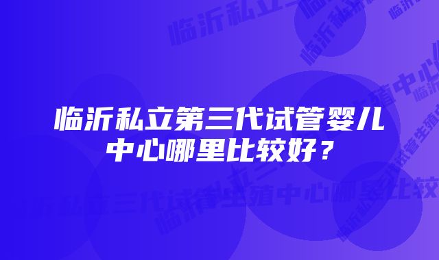 临沂私立第三代试管婴儿中心哪里比较好？