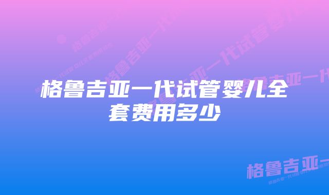 格鲁吉亚一代试管婴儿全套费用多少