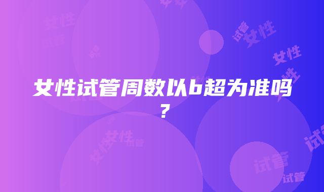 女性试管周数以b超为准吗？