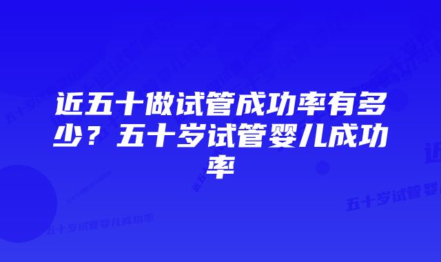 近五十做试管成功率有多少？五十岁试管婴儿成功率