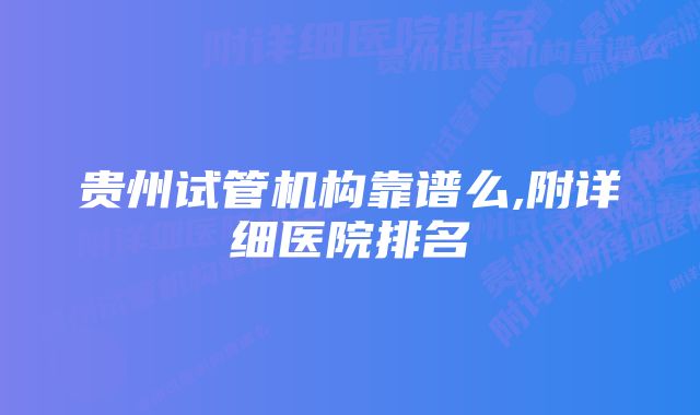 贵州试管机构靠谱么,附详细医院排名