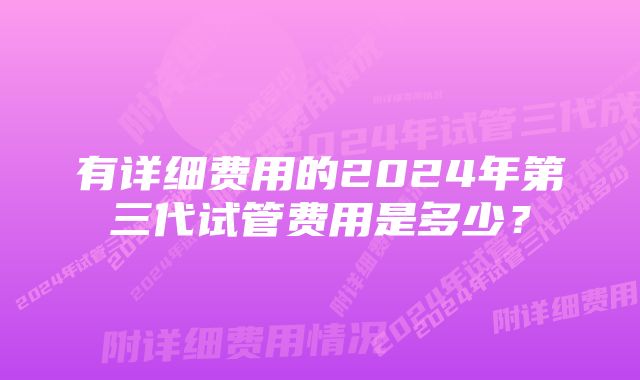 有详细费用的2024年第三代试管费用是多少？