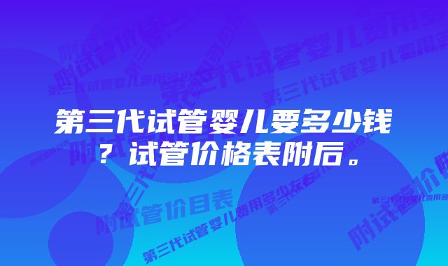 第三代试管婴儿要多少钱？试管价格表附后。