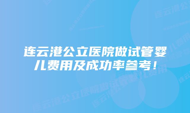 连云港公立医院做试管婴儿费用及成功率参考！