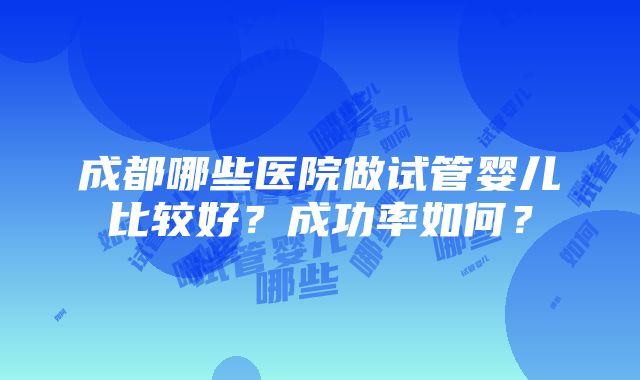 成都哪些医院做试管婴儿比较好？成功率如何？