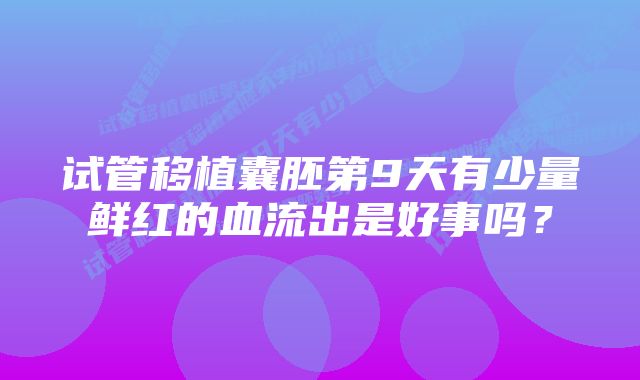 试管移植囊胚第9天有少量鲜红的血流出是好事吗？