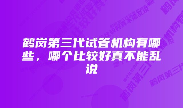 鹤岗第三代试管机构有哪些，哪个比较好真不能乱说