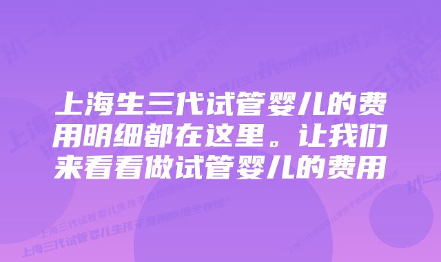 上海生三代试管婴儿的费用明细都在这里。让我们来看看做试管婴儿的费用