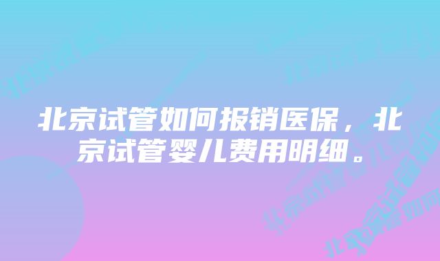 北京试管如何报销医保，北京试管婴儿费用明细。