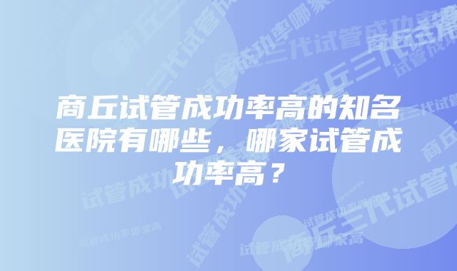 商丘试管成功率高的知名医院有哪些，哪家试管成功率高？