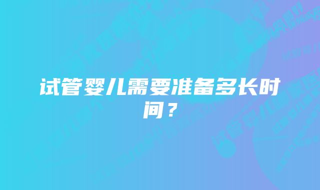 试管婴儿需要准备多长时间？