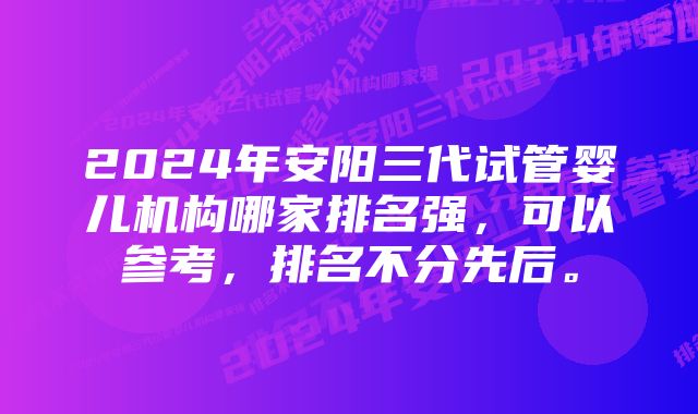 2024年安阳三代试管婴儿机构哪家排名强，可以参考，排名不分先后。