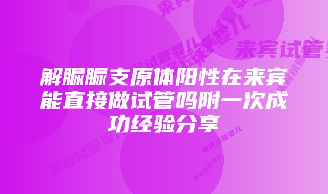 解脲脲支原体阳性在来宾能直接做试管吗附一次成功经验分享