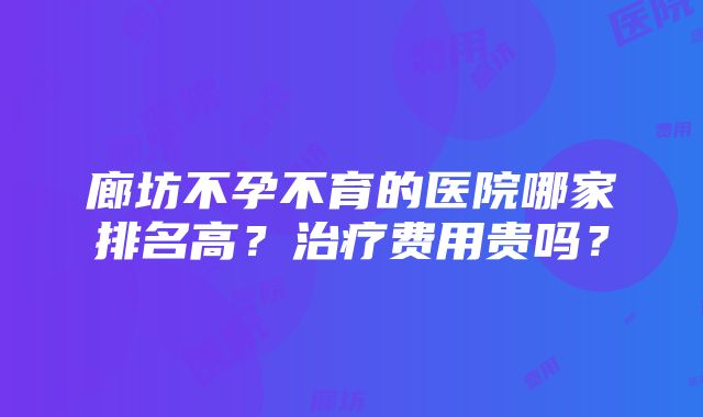 廊坊不孕不育的医院哪家排名高？治疗费用贵吗？