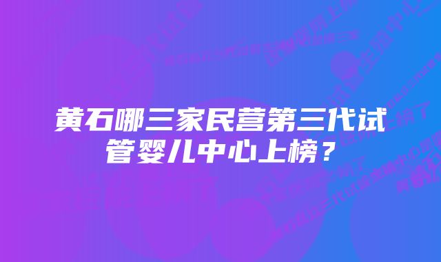 黄石哪三家民营第三代试管婴儿中心上榜？