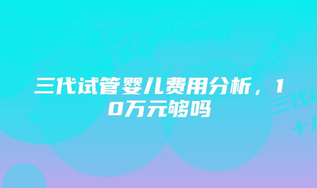 三代试管婴儿费用分析，10万元够吗